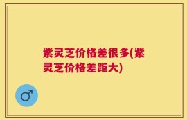 紫灵芝价格差很多(紫灵芝价格差距大)