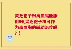 灵芝孢子粉高血脂能服用吗(灵芝孢子粉可作为高血脂的辅助治疗吗？)