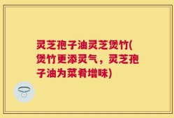 灵芝孢子油灵芝煲竹(煲竹更添灵气，灵芝孢子油为菜肴增味)