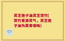 灵芝孢子油灵芝煲竹(煲竹更添灵气，灵芝孢子油为菜肴增味)