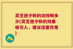 灵芝孢子粉的功效喝多少(灵芝孢子粉的效果吸引人，建议适量饮用)