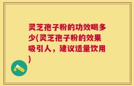 灵芝孢子粉的功效喝多少(灵芝孢子粉的效果吸引人，建议适量饮用)