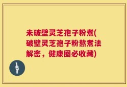 未破壁灵芝孢子粉煮(破壁灵芝孢子粉熬煮法解密，健康圈必收藏)