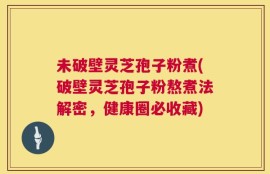 未破壁灵芝孢子粉煮(破壁灵芝孢子粉熬煮法解密，健康圈必收藏)