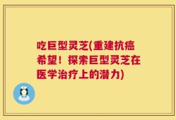 吃巨型灵芝(重建抗癌希望！探索巨型灵芝在医学治疗上的潜力)