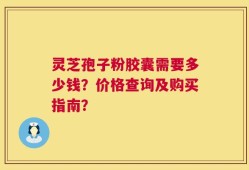灵芝孢子粉胶囊需要多少钱？价格查询及购买指南？