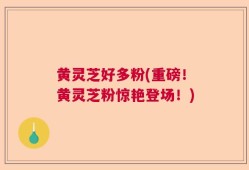 黄灵芝好多粉(重磅！黄灵芝粉惊艳登场！)