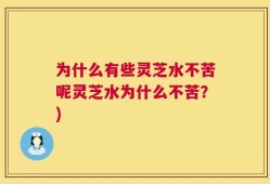 为什么有些灵芝水不苦呢灵芝水为什么不苦？)