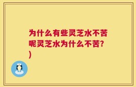 为什么有些灵芝水不苦呢灵芝水为什么不苦？)