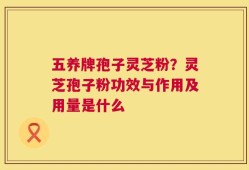 五养牌孢子灵芝粉？灵芝孢子粉功效与作用及用量是什么