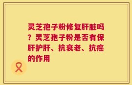 灵芝孢子粉修复肝脏吗？灵芝孢子粉是否有保肝护肝、抗衰老、抗癌的作用