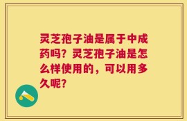 灵芝孢子油是属于中成药吗？灵芝孢子油是怎么样使用的，可以用多久呢？