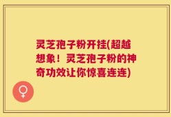 灵芝孢子粉开挂(超越想象！灵芝孢子粉的神奇功效让你惊喜连连)