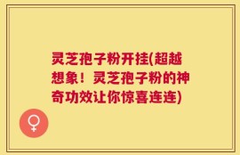 灵芝孢子粉开挂(超越想象！灵芝孢子粉的神奇功效让你惊喜连连)
