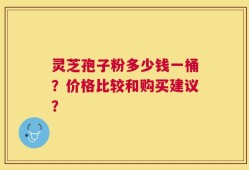 灵芝孢子粉多少钱一桶？价格比较和购买建议？