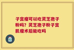 子宫瘤可以吃灵芝孢子粉吗？灵芝孢子粉子宫肌瘤术后能吃吗