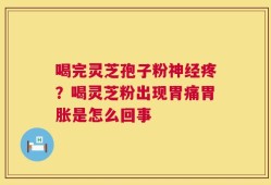 喝完灵芝孢子粉神经疼？喝灵芝粉出现胃痛胃胀是怎么回事