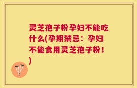 灵芝孢子粉孕妇不能吃什么(孕期禁忌：孕妇不能食用灵芝孢子粉！)