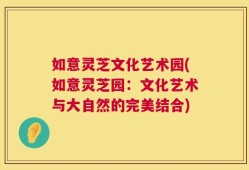 如意灵芝文化艺术园(如意灵芝园：文化艺术与大自然的完美结合)