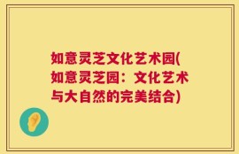 如意灵芝文化艺术园(如意灵芝园：文化艺术与大自然的完美结合)