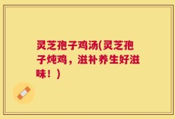灵芝孢子鸡汤(灵芝孢子炖鸡，滋补养生好滋味！)
