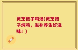 灵芝孢子鸡汤(灵芝孢子炖鸡，滋补养生好滋味！)