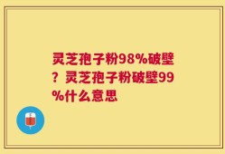 灵芝孢子粉98%破壁？灵芝孢子粉破壁99%什么意思
