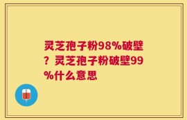 灵芝孢子粉98%破壁？灵芝孢子粉破壁99%什么意思