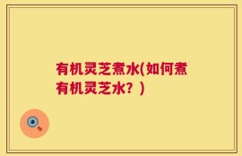 有机灵芝煮水(如何煮有机灵芝水？)