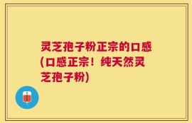 灵芝孢子粉正宗的口感(口感正宗！纯天然灵芝孢子粉)