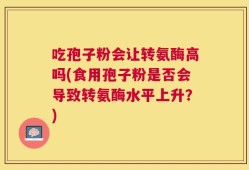 吃孢子粉会让转氨酶高吗(食用孢子粉是否会导致转氨酶水平上升？)