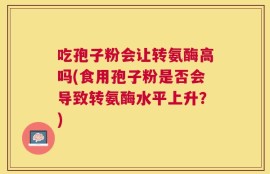 吃孢子粉会让转氨酶高吗(食用孢子粉是否会导致转氨酶水平上升？)