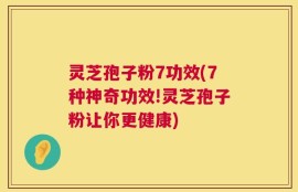 灵芝孢子粉7功效(7种神奇功效!灵芝孢子粉让你更健康)