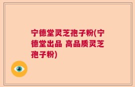 宁德堂灵芝孢子粉(宁德堂出品 高品质灵芝孢子粉)