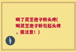 喝了灵芝孢子粉头疼(喝灵芝孢子粉引起头疼，需注意！)