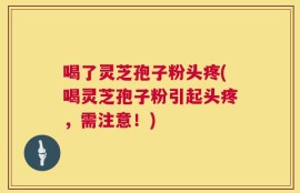 喝了灵芝孢子粉头疼(喝灵芝孢子粉引起头疼，需注意！)