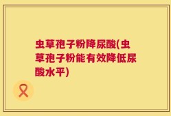 虫草孢子粉降尿酸(虫草孢子粉能有效降低尿酸水平)