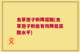 虫草孢子粉降尿酸(虫草孢子粉能有效降低尿酸水平)