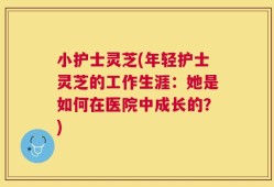 小护士灵芝(年轻护士灵芝的工作生涯：她是如何在医院中成长的？)