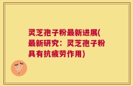 灵芝孢子粉最新进展(最新研究：灵芝孢子粉具有抗疲劳作用)