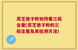 灵芝孢子粉如何看三萜含量(灵芝孢子粉的三萜含量及其检测方法)