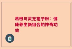 葛根与灵芝孢子粉：健康养生新组合的神奇功效