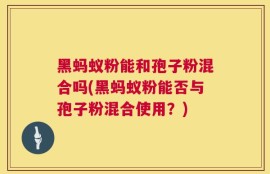 黑蚂蚁粉能和孢子粉混合吗(黑蚂蚁粉能否与孢子粉混合使用？)