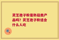 灵芝孢子粉是熟菇类产品吗？灵芝孢子粉适合什么人吃
