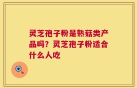 灵芝孢子粉是熟菇类产品吗？灵芝孢子粉适合什么人吃