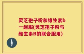 灵芝孢子粉和维生素b一起服(灵芝孢子粉与维生素B的联合服用)