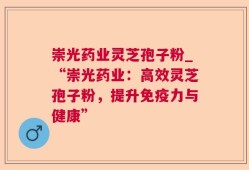 崇光药业灵芝孢子粉_“崇光药业：高效灵芝孢子粉，提升免疫力与健康”