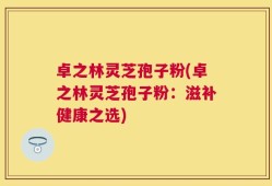 卓之林灵芝孢子粉(卓之林灵芝孢子粉：滋补健康之选)