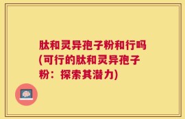 肽和灵异孢子粉和行吗(可行的肽和灵异孢子粉：探索其潜力)