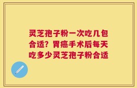 灵芝孢子粉一次吃几包合适？胃癌手术后每天吃多少灵芝孢子粉合适